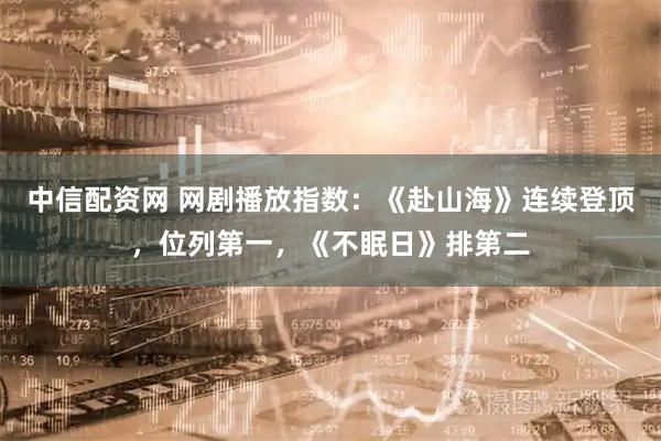 中信配资网 网剧播放指数：《赴山海》连续登顶，位列第一，《不眠日》排第二