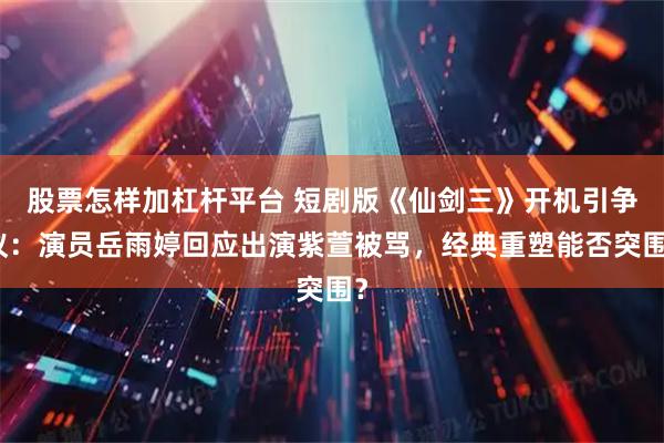 股票怎样加杠杆平台 短剧版《仙剑三》开机引争议：演员岳雨婷回应出演紫萱被骂，经典重塑能否突围？