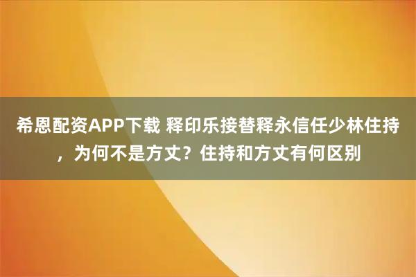 希恩配资APP下载 释印乐接替释永信任少林住持，为何不是方丈？住持和方丈有何区别