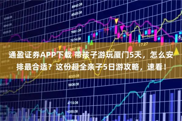 通盈证券APP下载 带孩子游玩厦门5天，怎么安排最合适？这份超全亲子5日游攻略，速看！