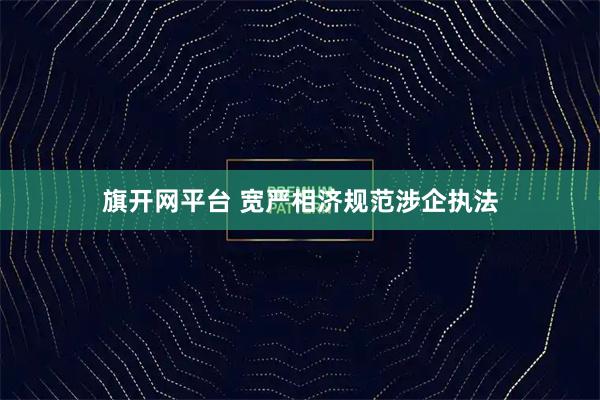 旗开网平台 宽严相济规范涉企执法