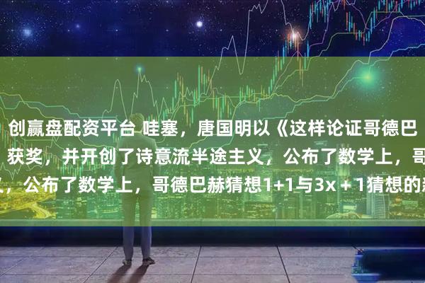 创赢盘配资平台 哇塞，唐国明以《这样论证哥德巴赫猜想1+1与3x＋1》获奖，并开创了诗意流半途主义，公布了数学上，哥德巴赫猜想1+1与3x＋1猜想的新发现