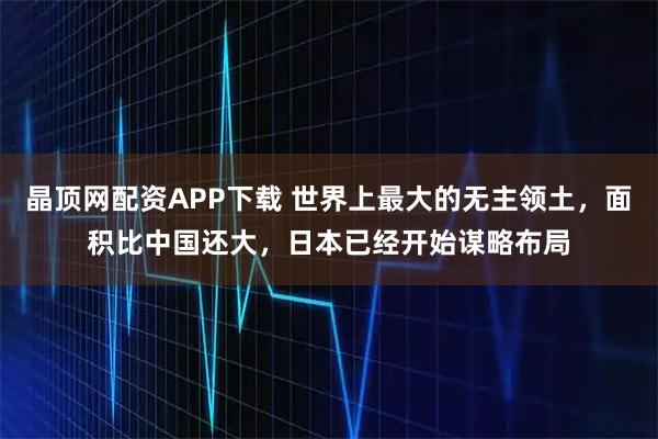 晶顶网配资APP下载 世界上最大的无主领土，面积比中国还大，日本已经开始谋略布局