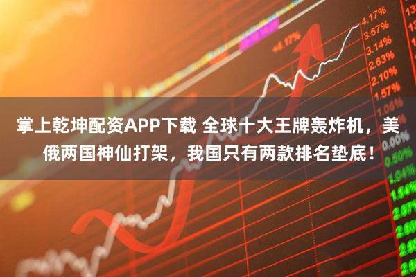 掌上乾坤配资APP下载 全球十大王牌轰炸机，美俄两国神仙打架，我国只有两款排名垫底！