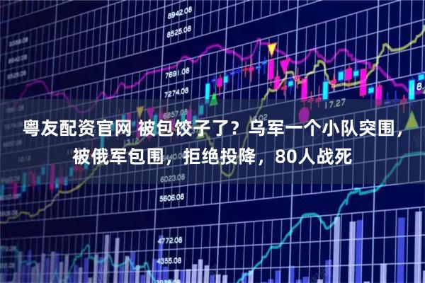 粤友配资官网 被包饺子了？乌军一个小队突围，被俄军包围，拒绝投降，80人战死