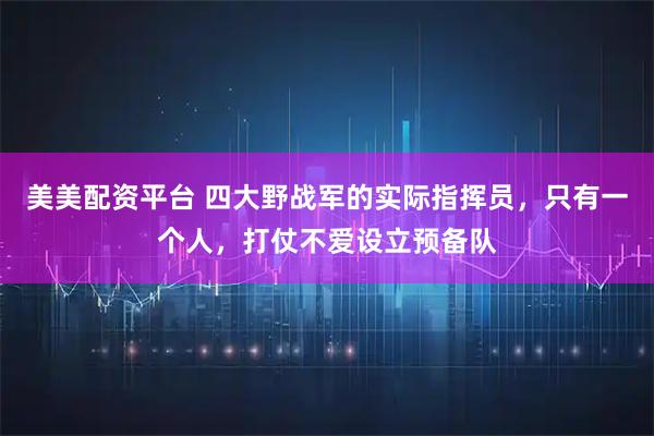 美美配资平台 四大野战军的实际指挥员，只有一个人，打仗不爱设立预备队