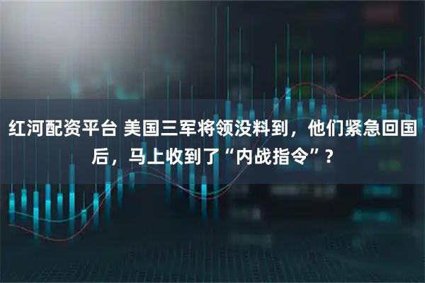 红河配资平台 美国三军将领没料到，他们紧急回国后，马上收到了“内战指令”？