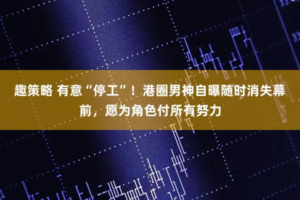 趣策略 有意“停工”！港圈男神自曝随时消失幕前，愿为角色付所有努力