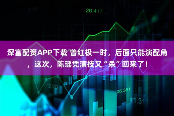 深富配资APP下载 曾红极一时，后面只能演配角，这次，陈瑶凭演技又“杀”回来了！