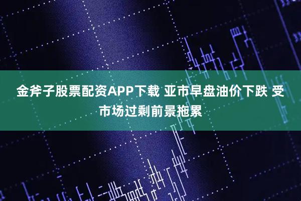 金斧子股票配资APP下载 亚市早盘油价下跌 受市场过剩前景拖累