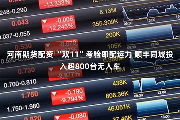 河南期货配资 “双11”考验即配运力 顺丰同城投入超800台无人车