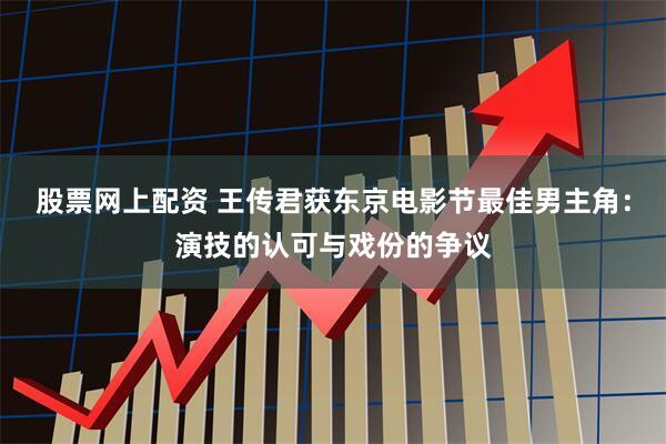 股票网上配资 王传君获东京电影节最佳男主角：演技的认可与戏份的争议