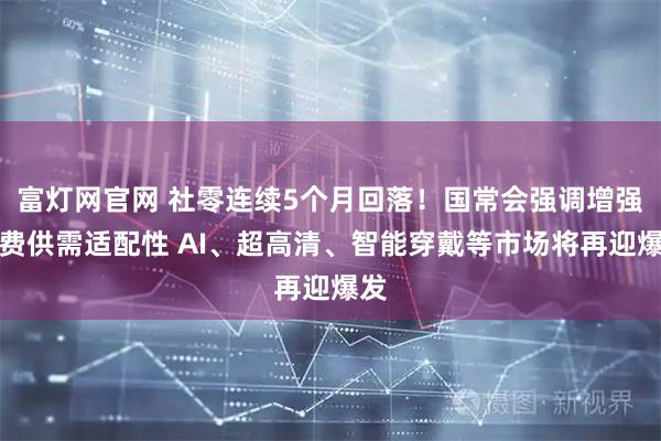 富灯网官网 社零连续5个月回落！国常会强调增强消费供需适配性 AI、超高清、智能穿戴等市场将再迎爆发
