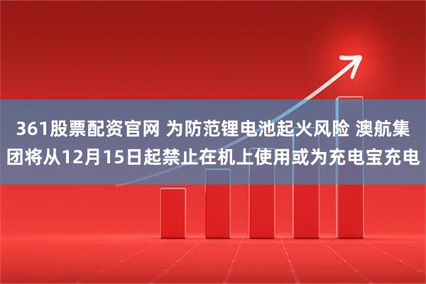 361股票配资官网 为防范锂电池起火风险 澳航集团将从12月15日起禁止在机上使用或为充电宝充电