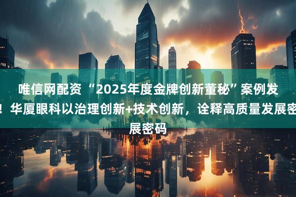 唯信网配资 “2025年度金牌创新董秘”案例发布！华厦眼科以治理创新+技术创新，诠释高质量发展密码