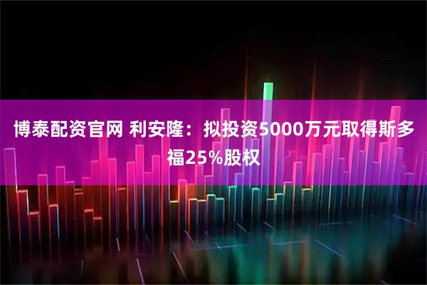 博泰配资官网 利安隆：拟投资5000万元取得斯多福25%股权
