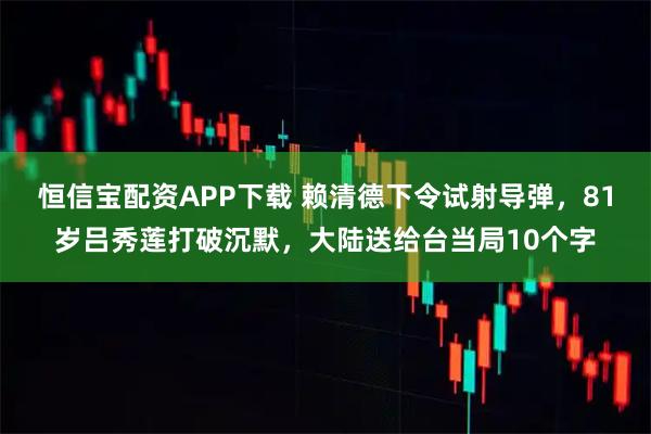 恒信宝配资APP下载 赖清德下令试射导弹，81岁吕秀莲打破沉默，大陆送给台当局10个字