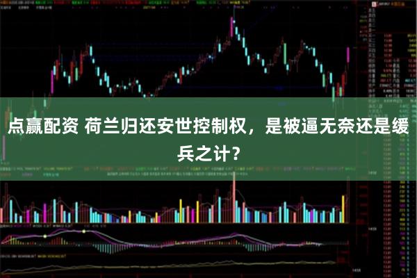 点赢配资 荷兰归还安世控制权，是被逼无奈还是缓兵之计？