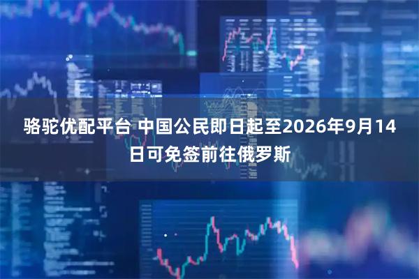 骆驼优配平台 中国公民即日起至2026年9月14日可免签前往俄罗斯