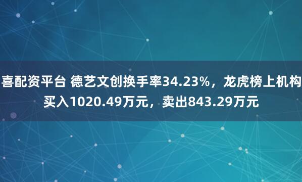 喜配资平台 德艺文创换手率34.23%，龙虎榜上机构买入1020.49万元，卖出843.29万元