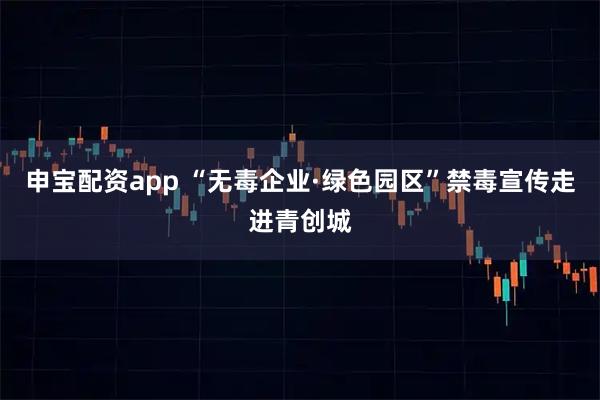 申宝配资app “无毒企业·绿色园区”禁毒宣传走进青创城