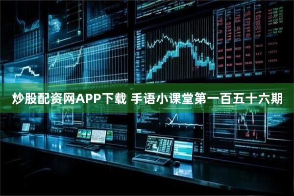 炒股配资网APP下载 手语小课堂第一百五十六期