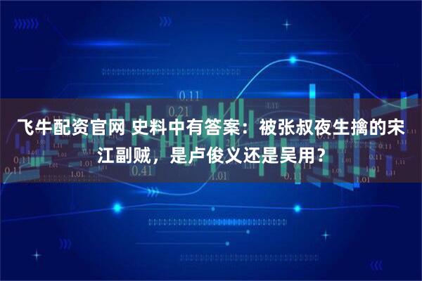 飞牛配资官网 史料中有答案：被张叔夜生擒的宋江副贼，是卢俊义还是吴用？