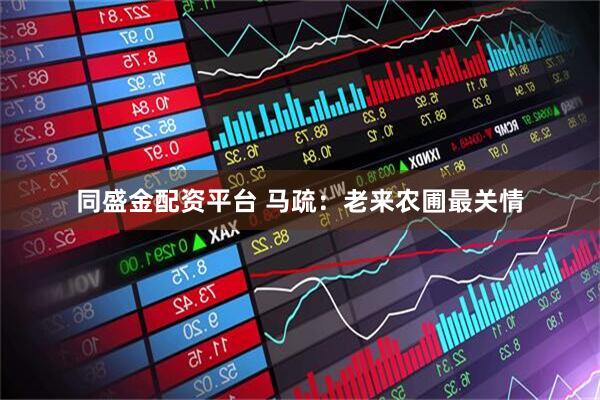 同盛金配资平台 马疏：老来农圃最关情