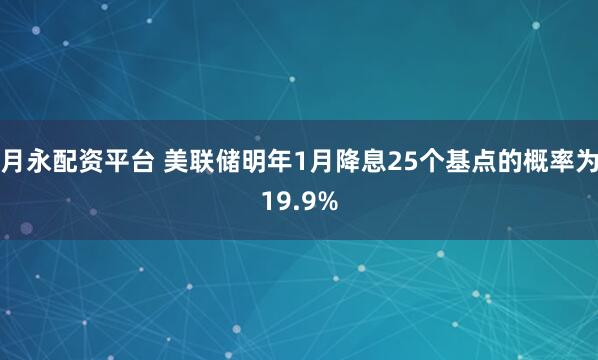 月永配资平台 美联储明年1月降息25个基点的概率为19.9%