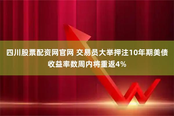 四川股票配资网官网 交易员大举押注10年期美债收益率数周内将重返4%