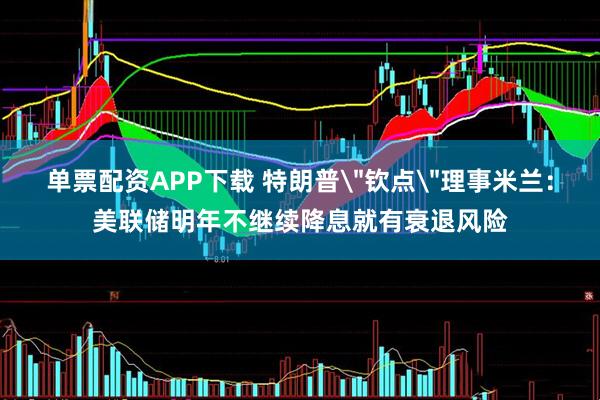 单票配资APP下载 特朗普＂钦点＂理事米兰：美联储明年不继续降息就有衰退风险