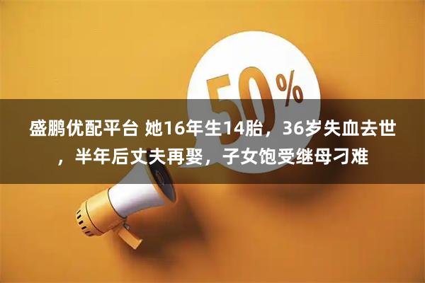 盛鹏优配平台 她16年生14胎，36岁失血去世，半年后丈夫再娶，子女饱受继母刁难