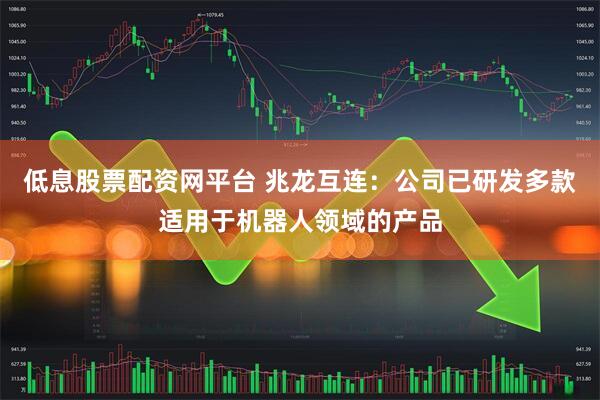 低息股票配资网平台 兆龙互连：公司已研发多款适用于机器人领域的产品