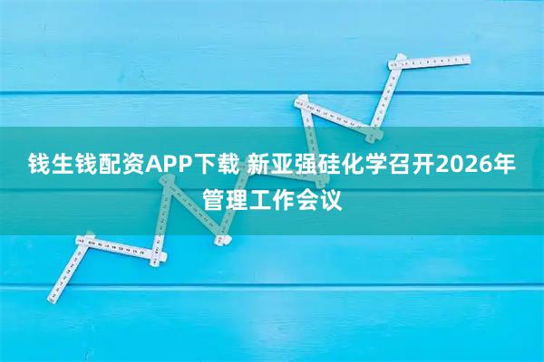 钱生钱配资APP下载 新亚强硅化学召开2026年管理工作会议