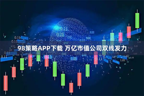98策略APP下载 万亿市值公司双线发力
