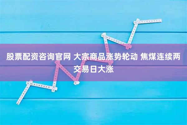 股票配资咨询官网 大宗商品涨势轮动 焦煤连续两交易日大涨