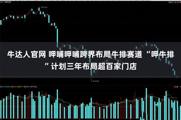 牛达人官网 呷哺呷哺跨界布局牛排赛道 “呷牛排”计划三年布局超百家门店