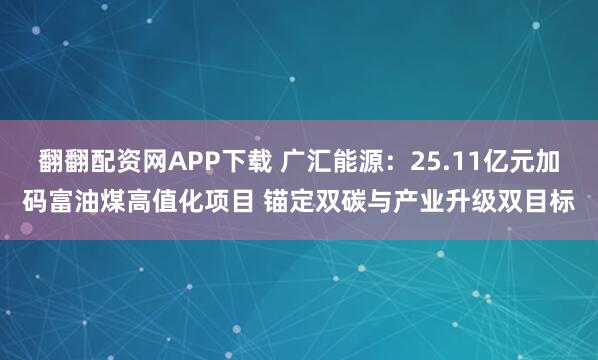 翻翻配资网APP下载 广汇能源：25.11亿元加码富油煤高值化项目 锚定双碳与产业升级双目标