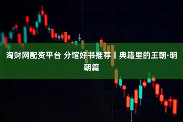 淘财网配资平台 分馆好书推荐丨典籍里的王朝·明朝篇