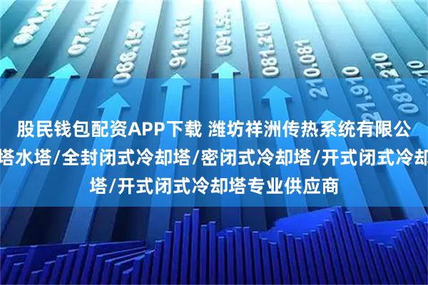 股民钱包配资APP下载 潍坊祥洲传热系统有限公司：闭式冷却塔水塔/全封闭式冷却塔/密闭式冷却塔/开式闭式冷却塔专业供应商