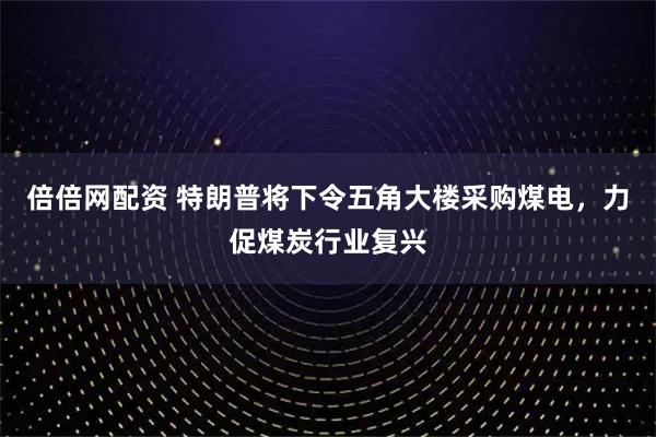 倍倍网配资 特朗普将下令五角大楼采购煤电，力促煤炭行业复兴