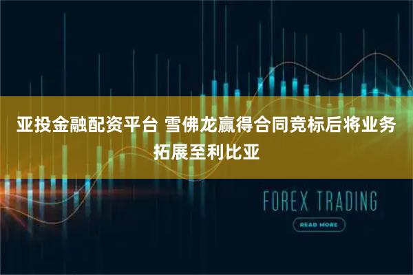 亚投金融配资平台 雪佛龙赢得合同竞标后将业务拓展至利比亚