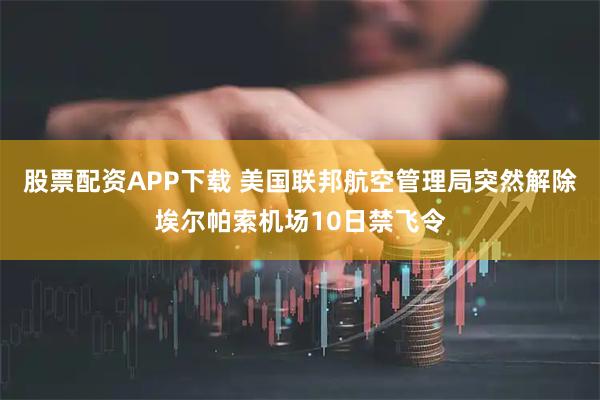 股票配资APP下载 美国联邦航空管理局突然解除埃尔帕索机场10日禁飞令