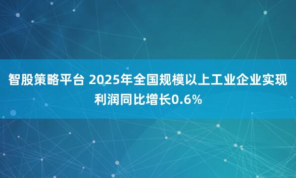 智股策略平台 2025年全国规模以上工业企业实现利润同比增长0.6%