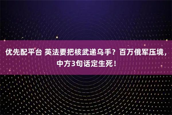 优先配平台 英法要把核武递乌手?百万俄军压境,中方3句话定生死!