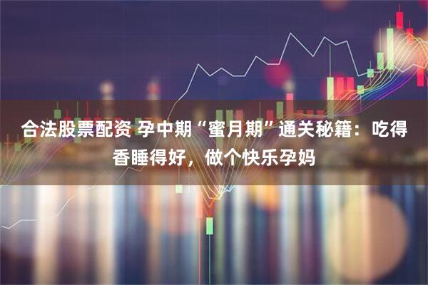 合法股票配资 孕中期“蜜月期”通关秘籍：吃得香睡得好，做个快乐孕妈