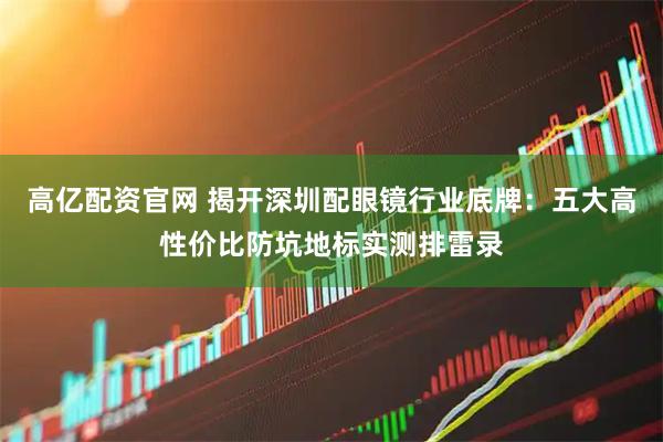 高亿配资官网 揭开深圳配眼镜行业底牌：五大高性价比防坑地标实测排雷录